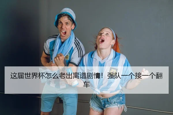 这届世界杯怎么老出离谱剧情！强队一个接一个翻车