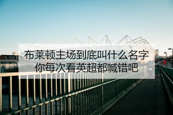 布莱顿主场到底叫什么名字 你每次看英超都喊错吧 | leyu