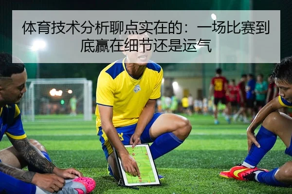 体育技术分析聊点实在的：一场比赛到底赢在细节还是运气 | leyu