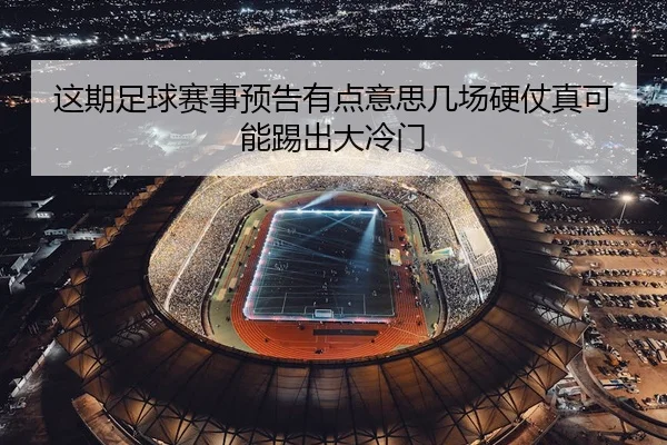 这期足球赛事预告有点意思几场硬仗真可能踢出大冷门