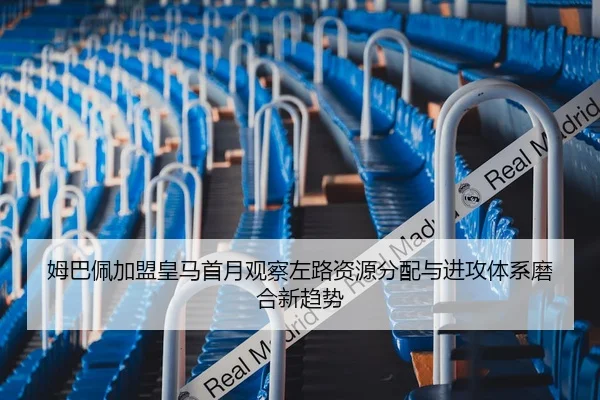 姆巴佩加盟皇马首月观察左路资源分配与进攻体系磨合新趋势