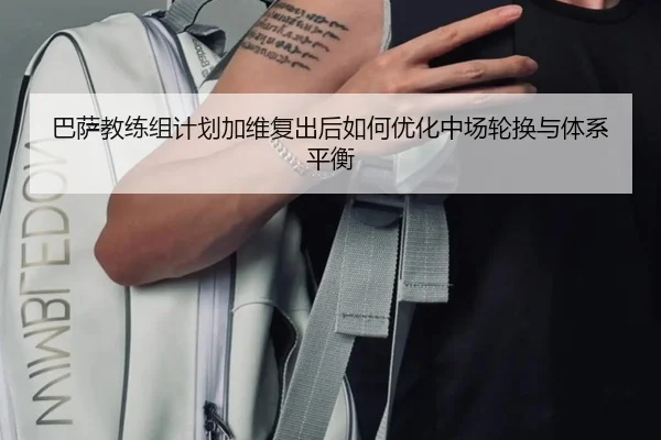 巴萨教练组计划加维复出后如何优化中场轮换与体系平衡 | leyu