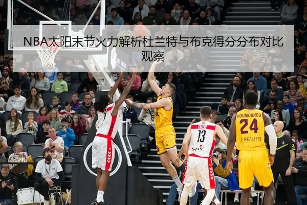 NBA太阳末节火力解析杜兰特与布克得分分布对比观察 | leyu