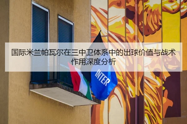 国际米兰帕瓦尔在三中卫体系中的出球价值与战术作用深度分析