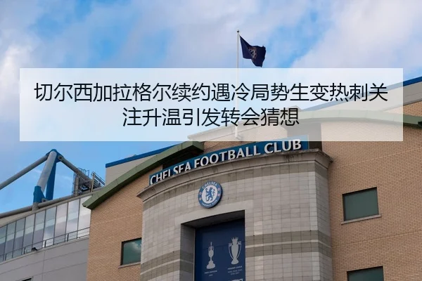 切尔西加拉格尔续约遇冷局势生变热刺关注升温引发转会猜想