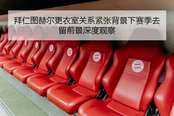 拜仁图赫尔更衣室关系紧张背景下赛季去留前景深度观察