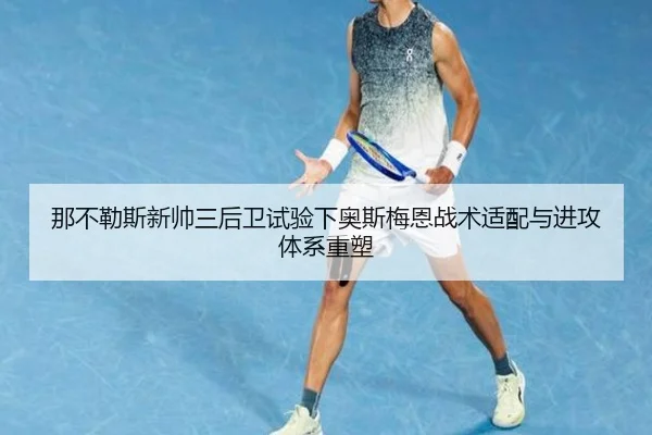那不勒斯新帅三后卫试验下奥斯梅恩战术适配与进攻体系重塑