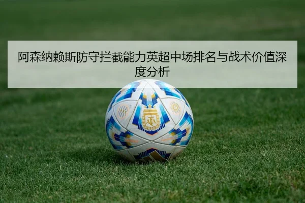 阿森纳赖斯防守拦截能力英超中场排名与战术价值深度分析 | leyu