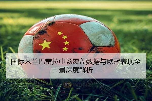 国际米兰巴雷拉中场覆盖数据与欧冠表现全景深度解析 | leyu