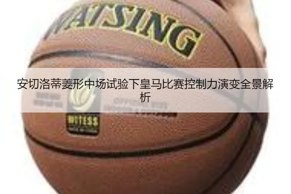 安切洛蒂菱形中场试验下皇马比赛控制力演变全景解析