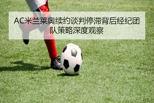 AC米兰莱奥续约谈判停滞背后经纪团队策略深度观察