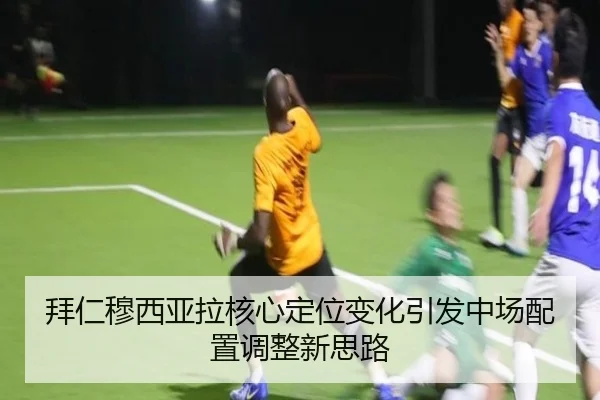 拜仁穆西亚拉核心定位变化引发中场配置调整新思路