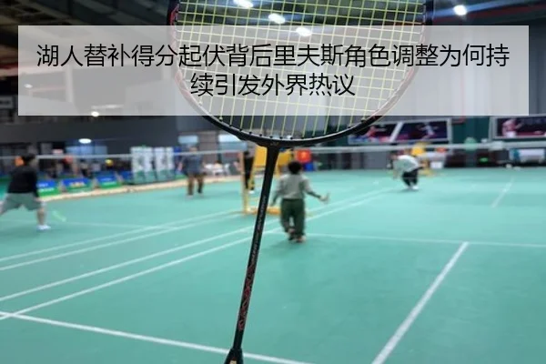 湖人替补得分起伏背后里夫斯角色调整为何持续引发外界热议