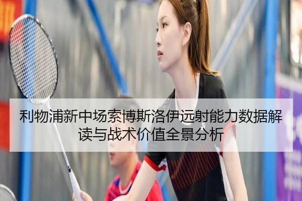利物浦新中场索博斯洛伊远射能力数据解读与战术价值全景分析 | leyu