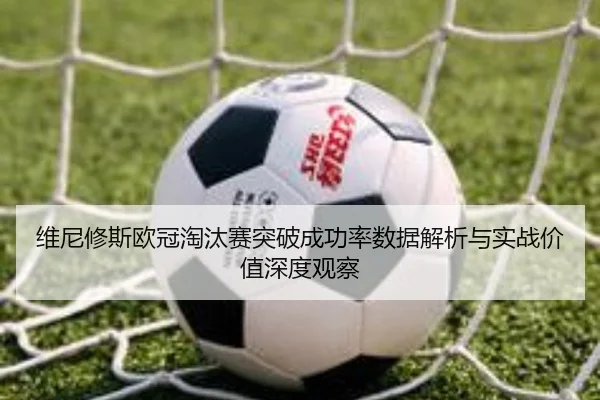 维尼修斯欧冠淘汰赛突破成功率数据解析与实战价值深度观察