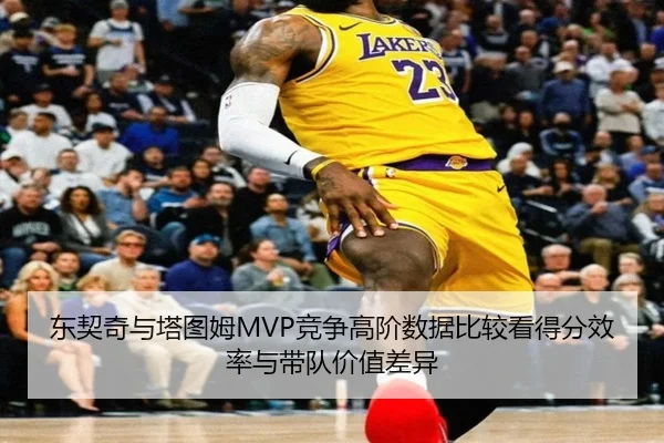 东契奇与塔图姆MVP竞争高阶数据比较看得分效率与带队价值差异