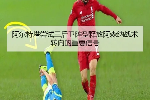 阿尔特塔尝试三后卫阵型释放阿森纳战术转向的重要信号