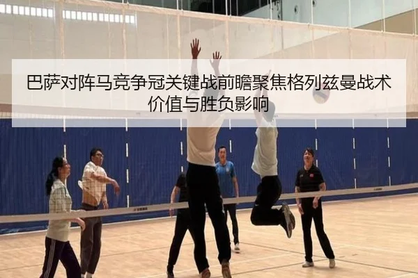 巴萨对阵马竞争冠关键战前瞻聚焦格列兹曼战术价值与胜负影响