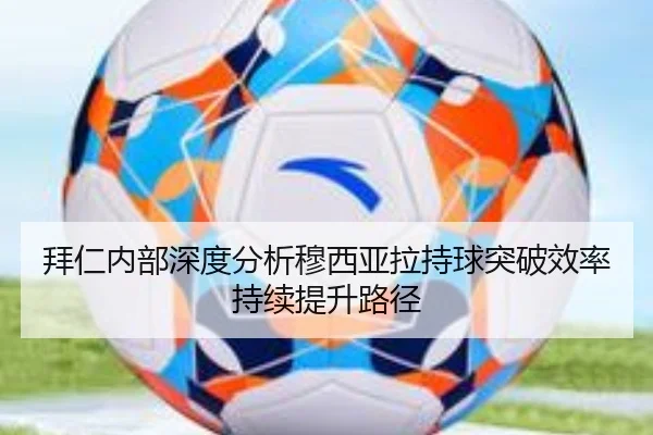 拜仁内部深度分析穆西亚拉持球突破效率持续提升路径