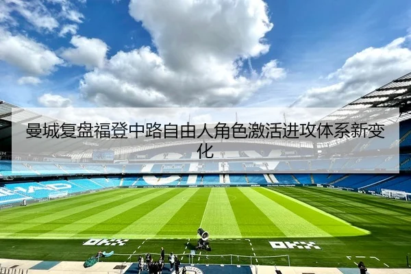 曼城复盘福登中路自由人角色激活进攻体系新变化