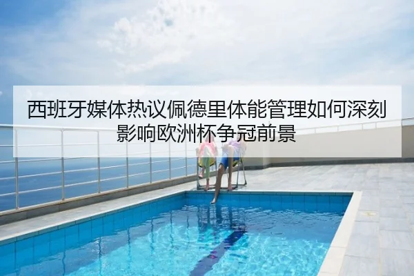 西班牙媒体热议佩德里体能管理如何深刻影响欧洲杯争冠前景