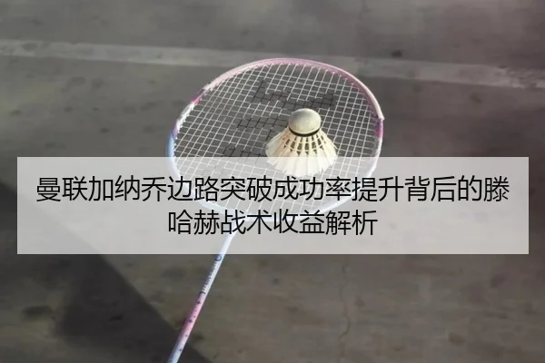曼联加纳乔边路突破成功率提升背后的滕哈赫战术收益解析