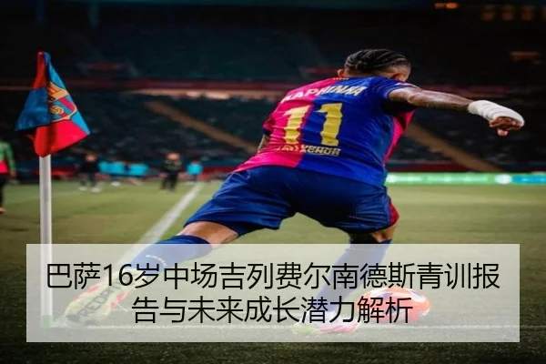 巴萨16岁中场吉列费尔南德斯青训报告与未来成长潜力解析