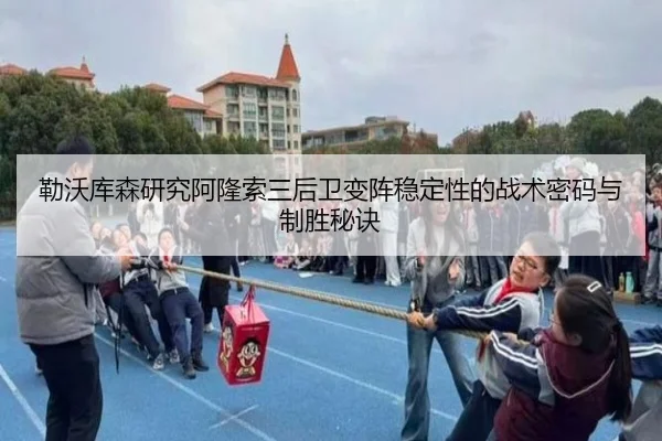 勒沃库森研究阿隆索三后卫变阵稳定性的战术密码与制胜秘诀