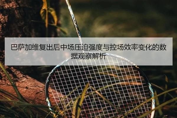 巴萨加维复出后中场压迫强度与控场效率变化的数据观察解析