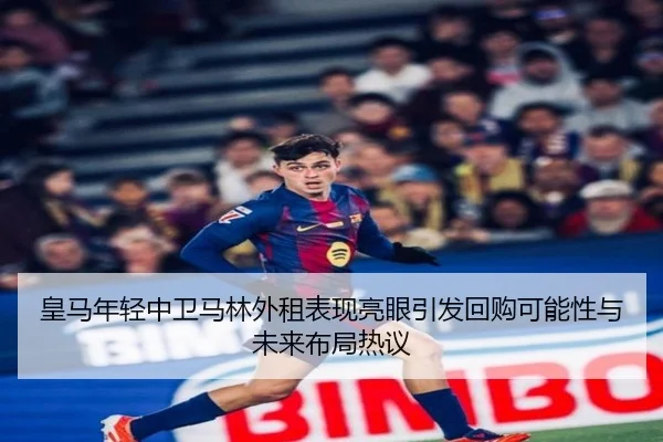 皇马年轻中卫马林外租表现亮眼引发回购可能性与未来布局热议