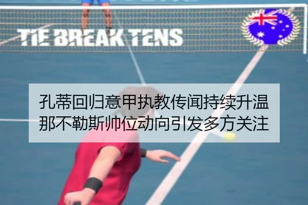 孔蒂回归意甲执教传闻持续升温 那不勒斯帅位动向引发多方关注