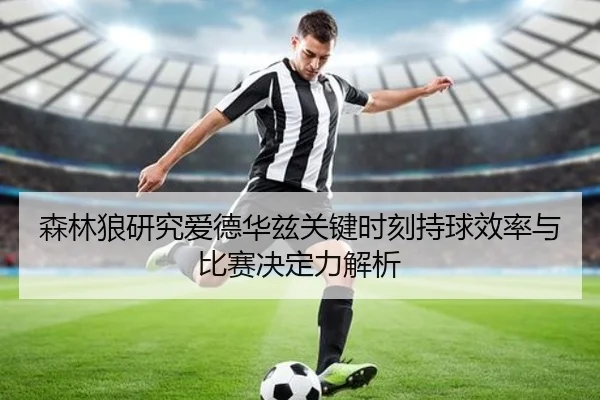森林狼研究爱德华兹关键时刻持球效率与比赛决定力解析 - leyu