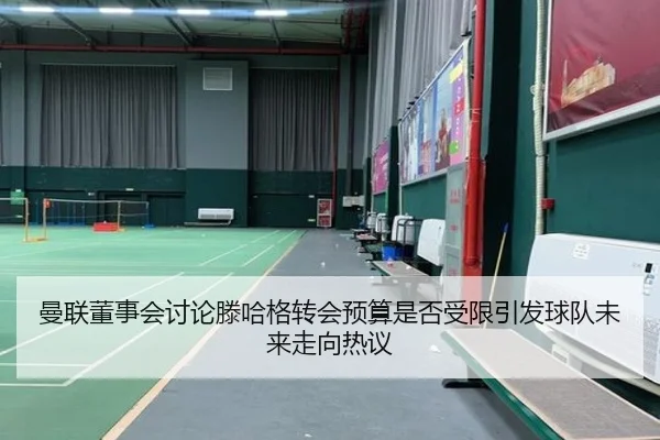 曼联董事会讨论滕哈格转会预算是否受限引发球队未来走向热议