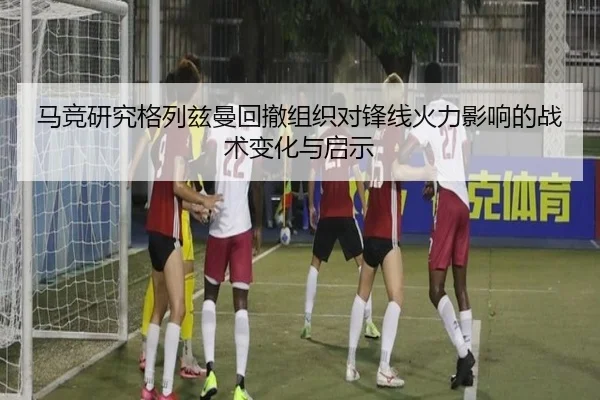 马竞研究格列兹曼回撤组织对锋线火力影响的战术变化与启示