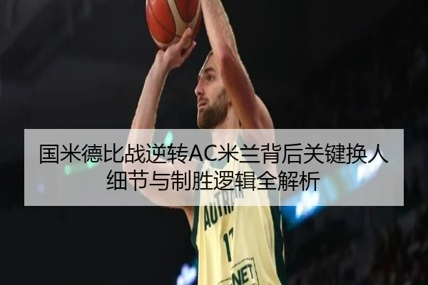 国米德比战逆转AC米兰背后关键换人细节与制胜逻辑全解析