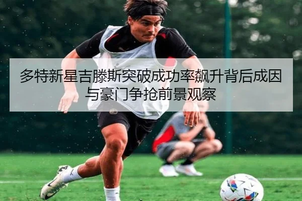 多特新星吉滕斯突破成功率飙升背后成因与豪门争抢前景观察