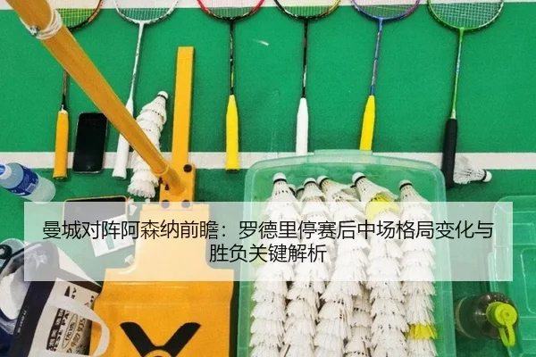 曼城对阵阿森纳前瞻：罗德里停赛后中场格局变化与胜负关键解析