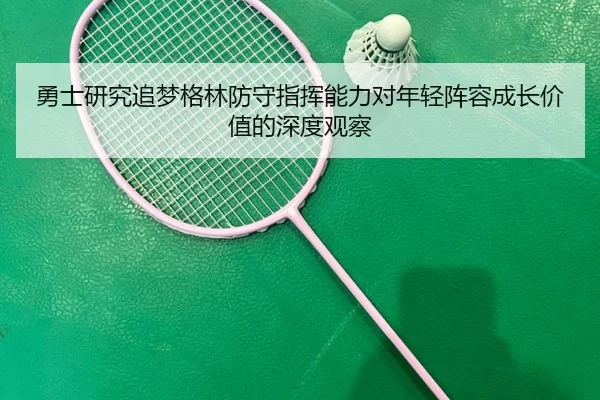 勇士研究追梦格林防守指挥能力对年轻阵容成长价值的深度观察