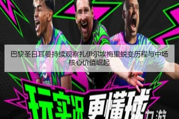 巴黎圣日耳曼持续观察扎伊尔埃梅里蜕变历程与中场核心价值崛起