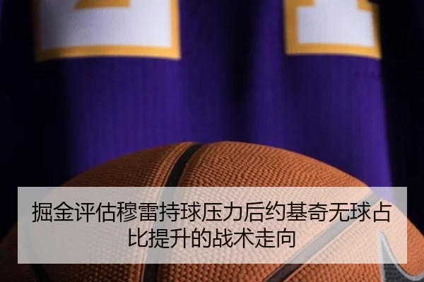 掘金评估穆雷持球压力后约基奇无球占比提升的战术走向