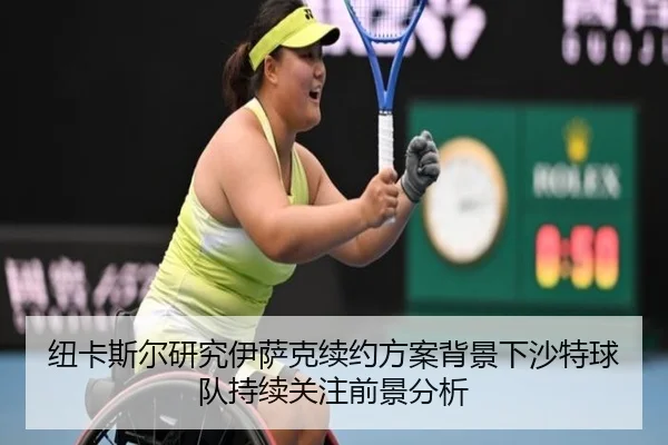 纽卡斯尔研究伊萨克续约方案背景下沙特球队持续关注前景分析