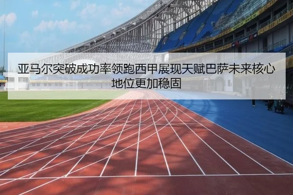 亚马尔突破成功率领跑西甲展现天赋巴萨未来核心地位更加稳固