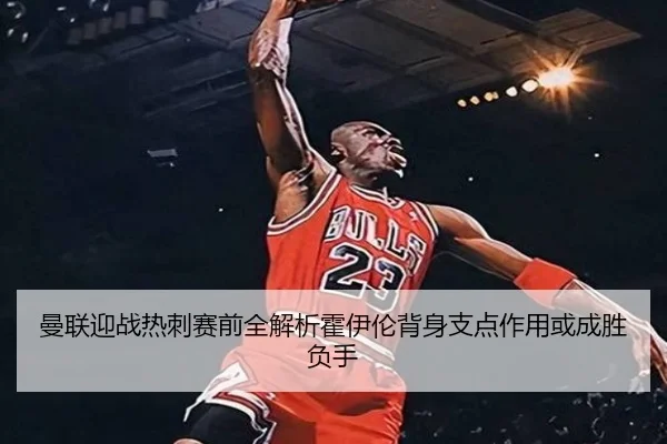 曼联迎战热刺赛前全解析霍伊伦背身支点作用或成胜负手