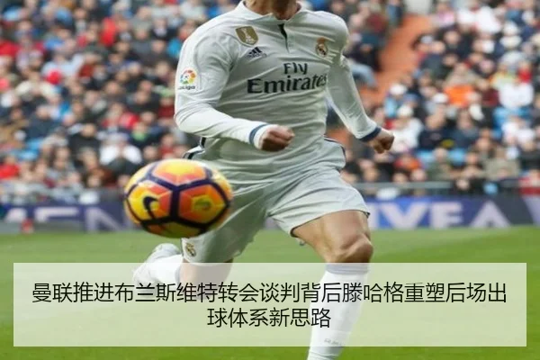 曼联推进布兰斯维特转会谈判背后滕哈格重塑后场出球体系新思路