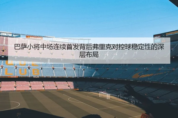 巴萨小将中场连续首发背后弗里克对控球稳定性的深层布局