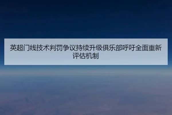 英超门线技术判罚争议持续升级俱乐部呼吁全面重新评估机制